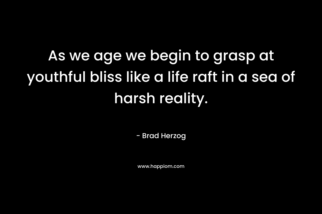 As we age we begin to grasp at youthful bliss like a life raft in a sea of harsh reality. – Brad Herzog