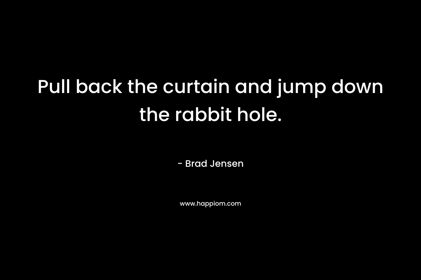 Pull back the curtain and jump down the rabbit hole. – Brad Jensen