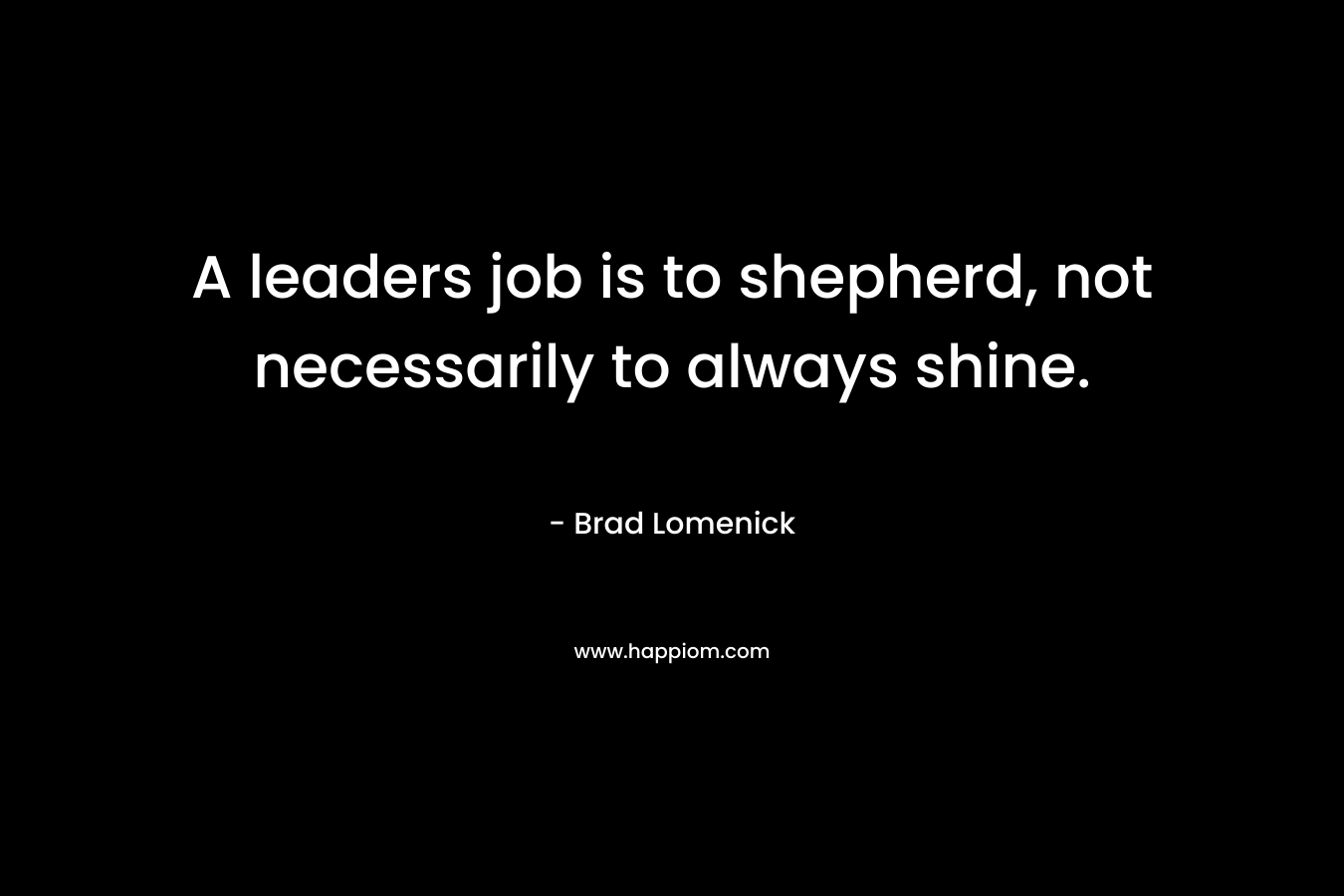 A leaders job is to shepherd, not necessarily to always shine.