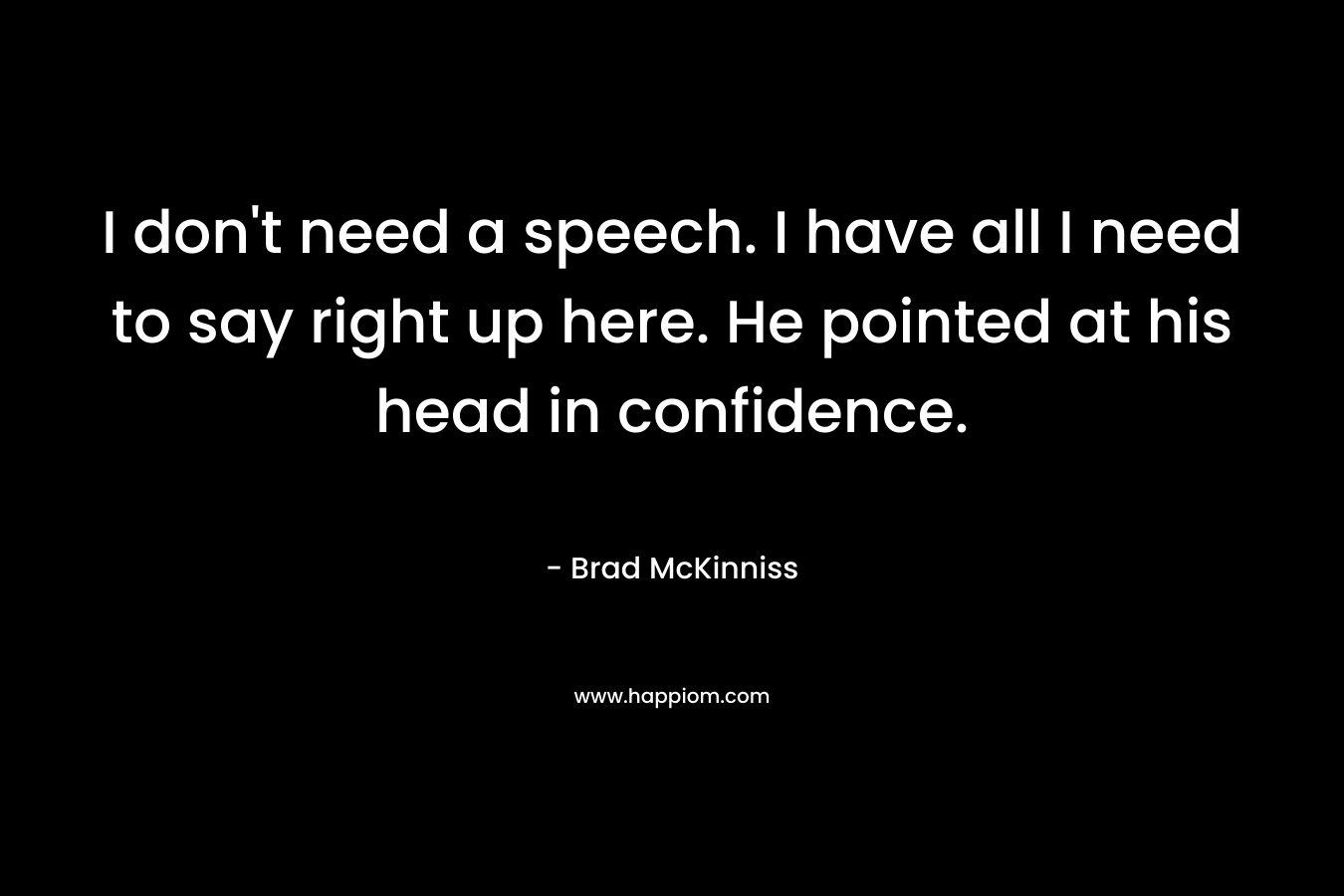 I don't need a speech. I have all I need to say right up here. He pointed at his head in confidence.