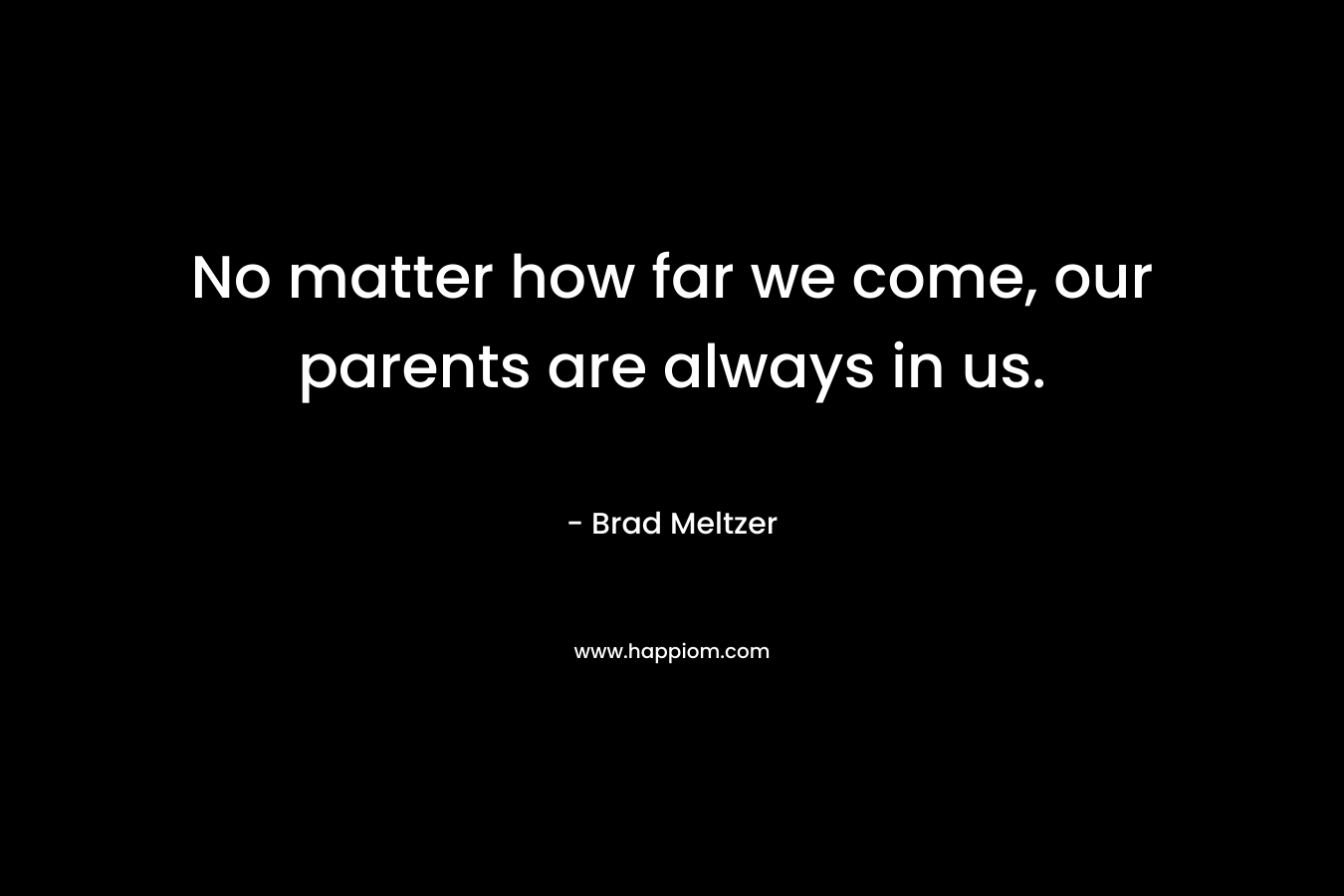 No matter how far we come, our parents are always in us.