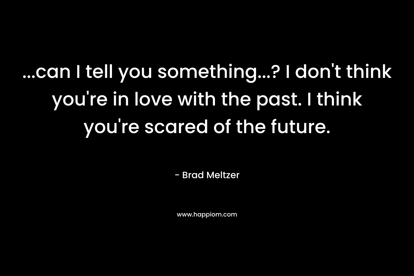 ...can I tell you something...? I don't think you're in love with the past. I think you're scared of the future.