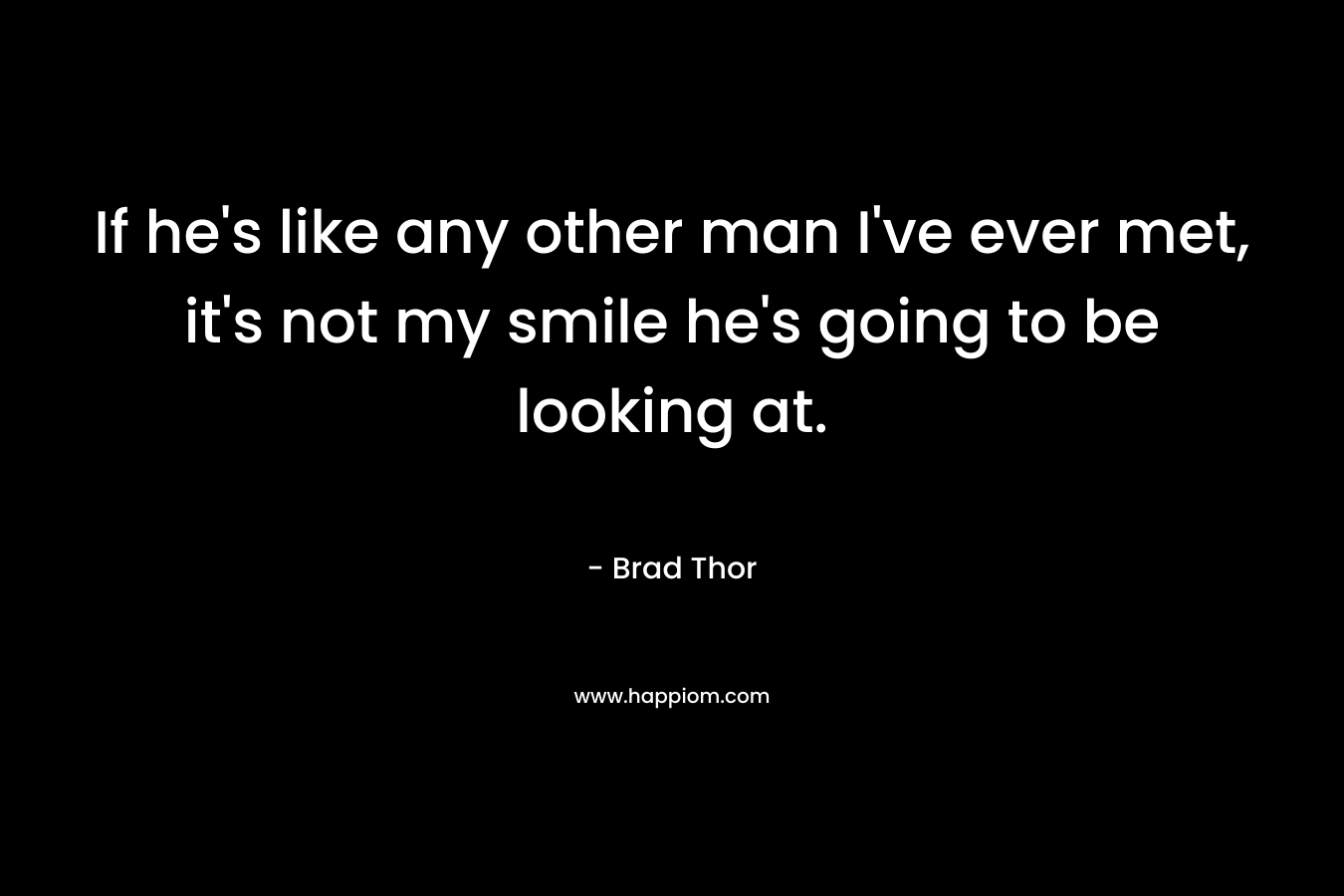 If he’s like any other man I’ve ever met, it’s not my smile he’s going to be looking at. – Brad Thor