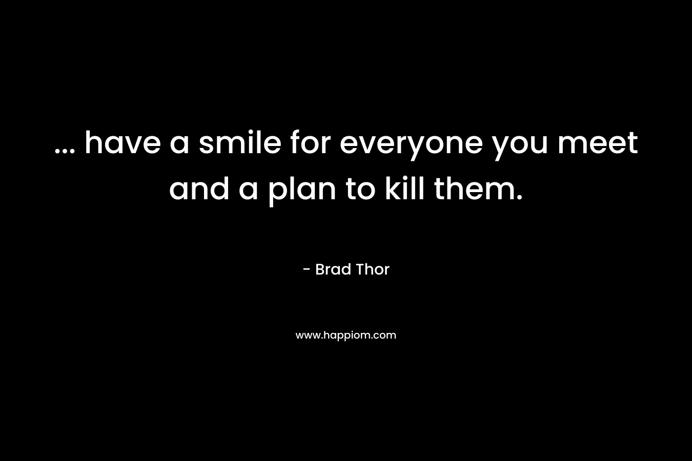 … have a smile for everyone you meet and a plan to kill them. – Brad Thor