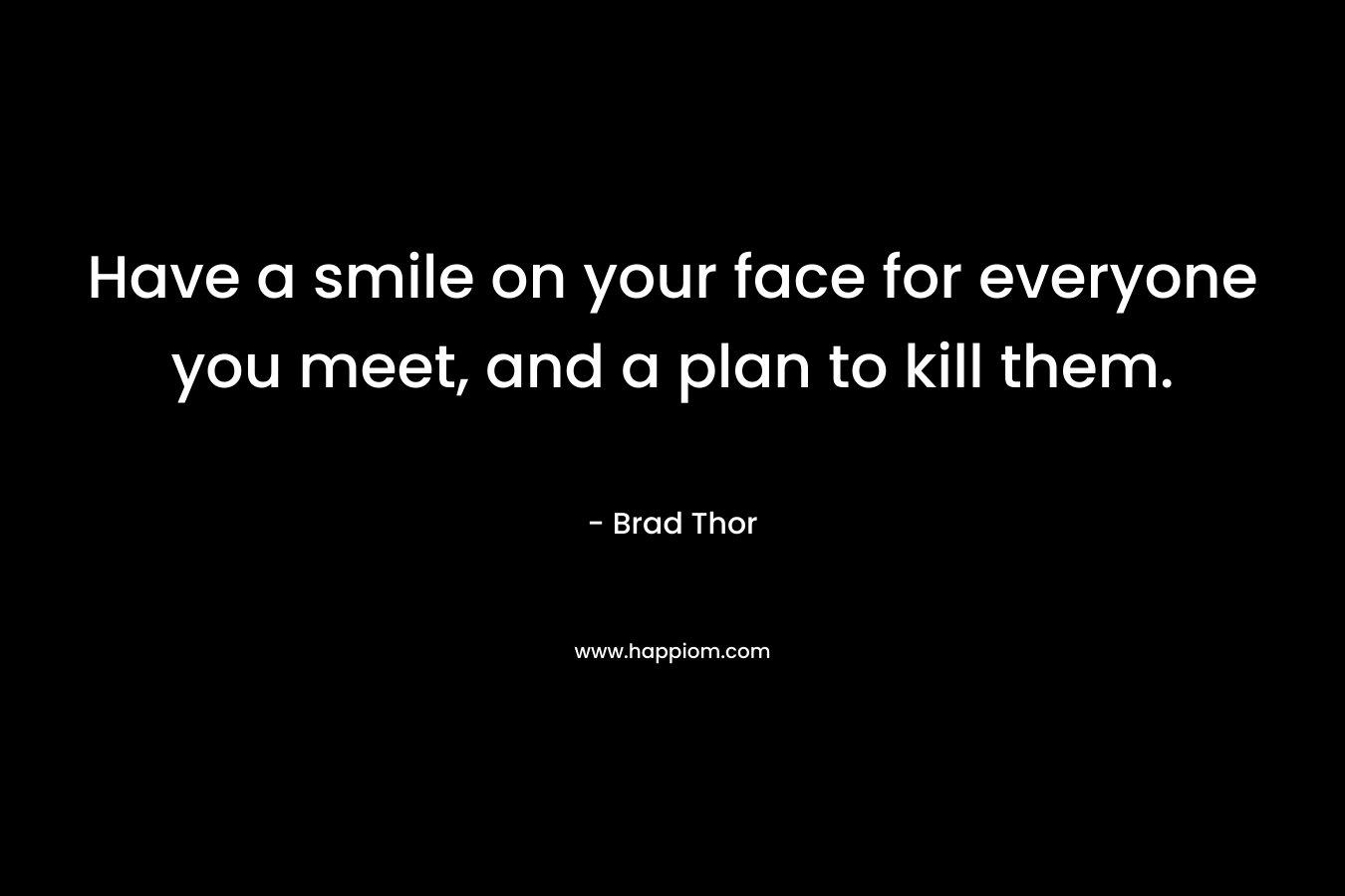 Have a smile on your face for everyone you meet, and a plan to kill them.
