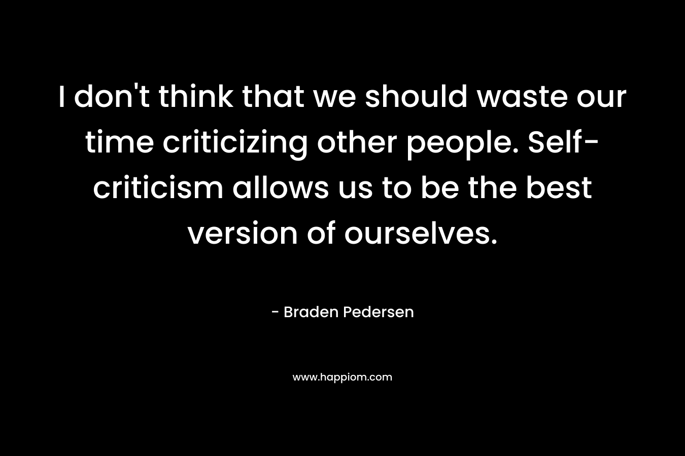 I don't think that we should waste our time criticizing other people. Self-criticism allows us to be the best version of ourselves.