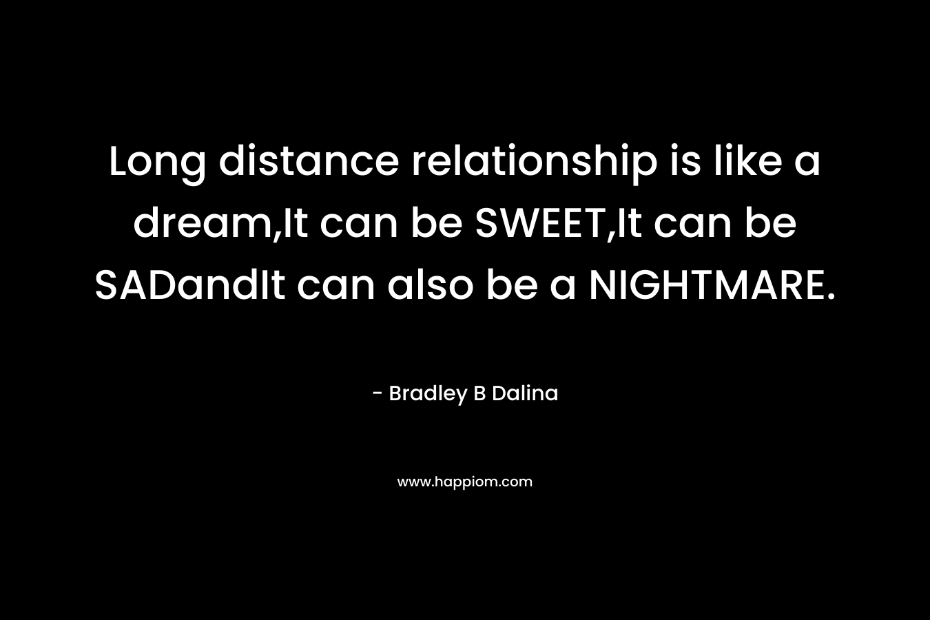 Long distance relationship is like a dream,It can be SWEET,It can be SADandIt can also be a NIGHTMARE. – Bradley B Dalina