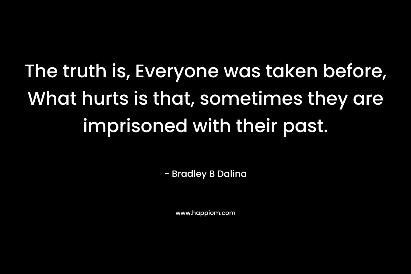 The truth is, Everyone was taken before, What hurts is that, sometimes they are imprisoned with their past. – Bradley B Dalina