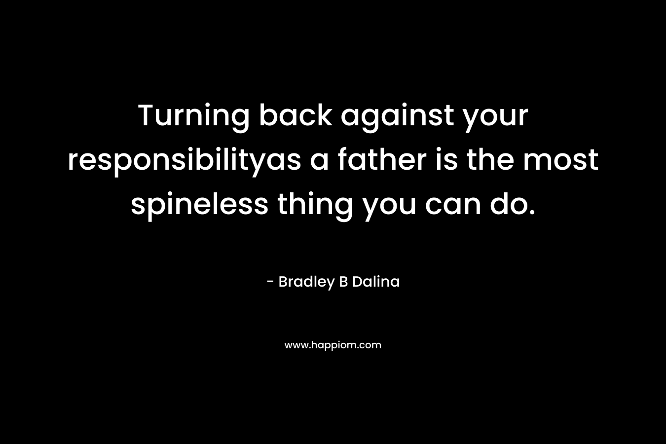 Turning back against your responsibilityas a father is the most spineless thing you can do. – Bradley B Dalina