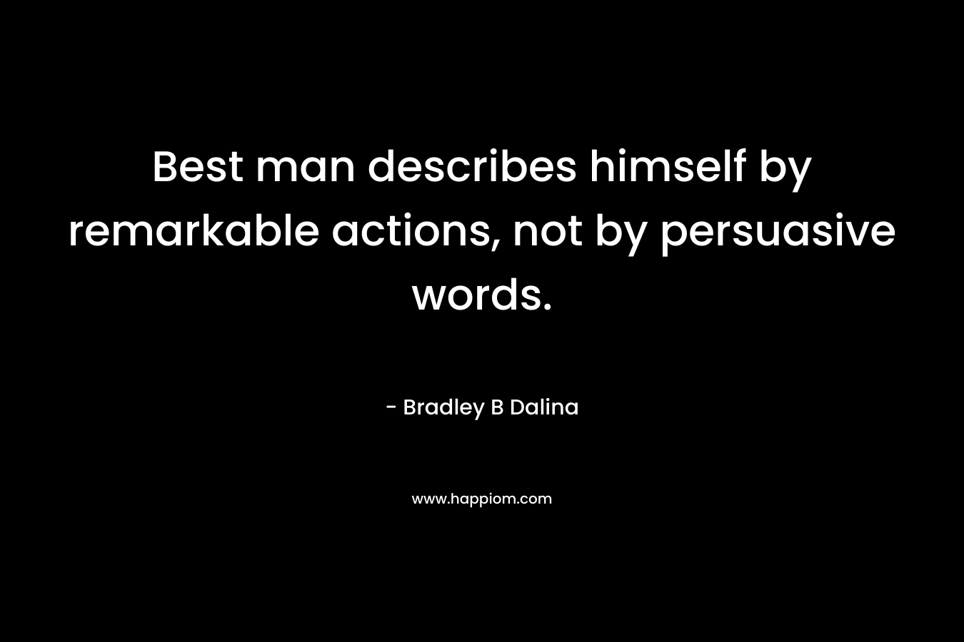 Best man describes himself by remarkable actions, not by persuasive words. – Bradley B Dalina