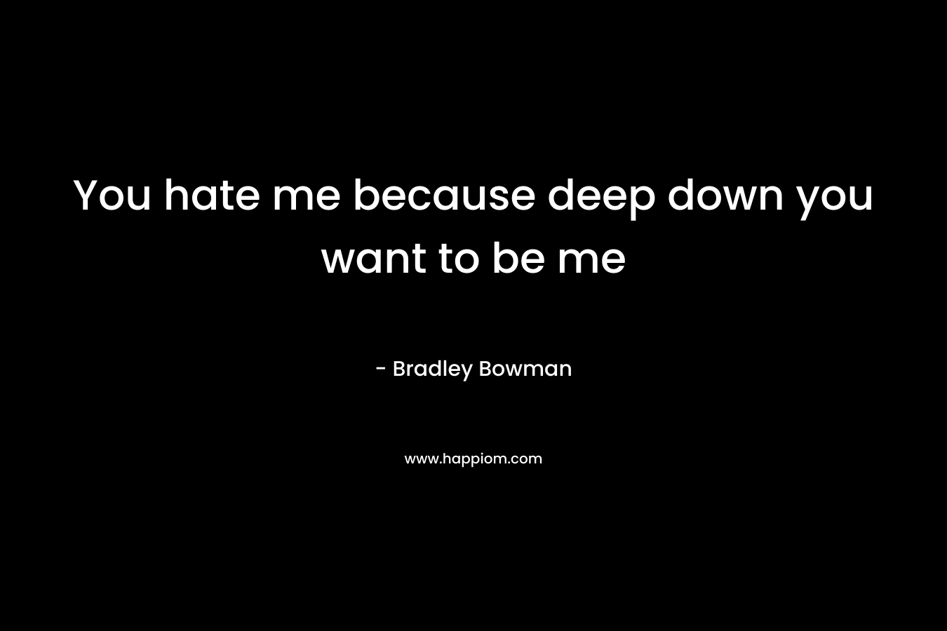 You hate me because deep down you want to be me
