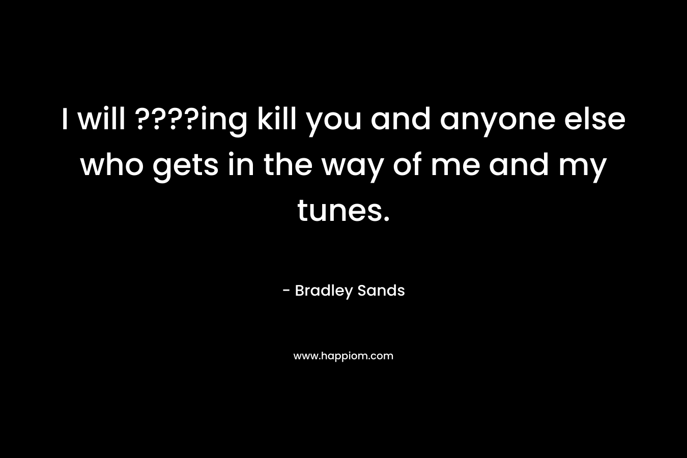 I will ????ing kill you and anyone else who gets in the way of me and my tunes. – Bradley Sands