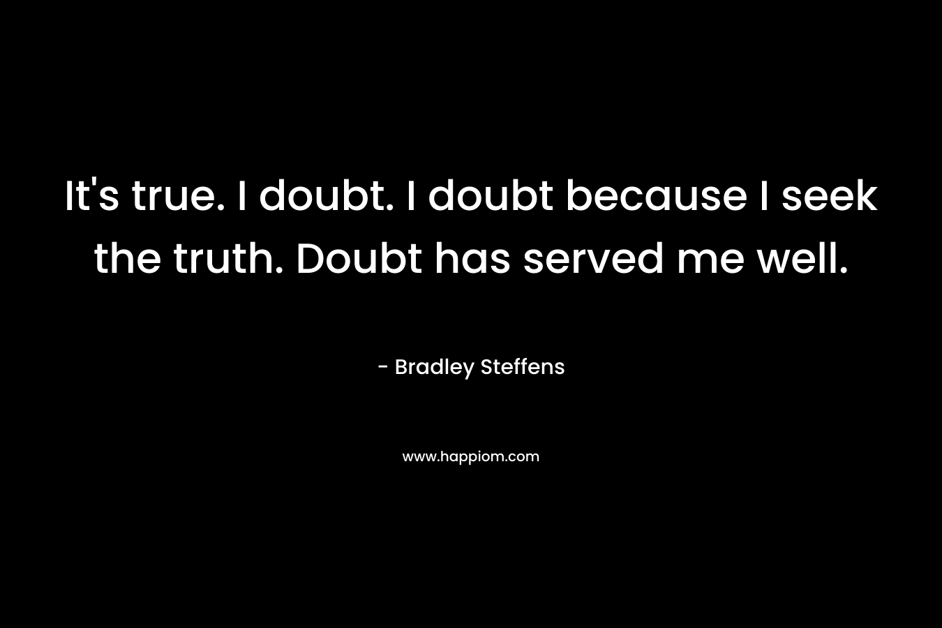 It's true. I doubt. I doubt because I seek the truth. Doubt has served me well.