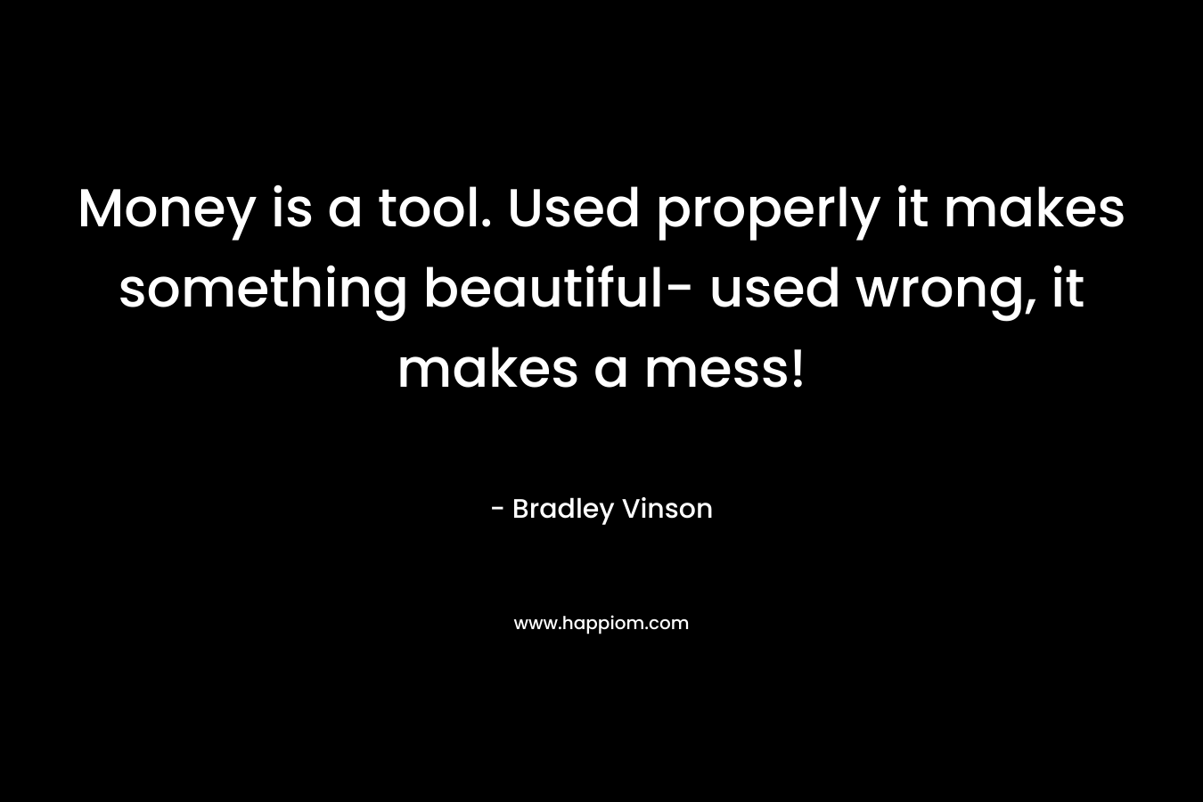 Money is a tool. Used properly it makes something beautiful- used wrong, it makes a mess! – Bradley Vinson