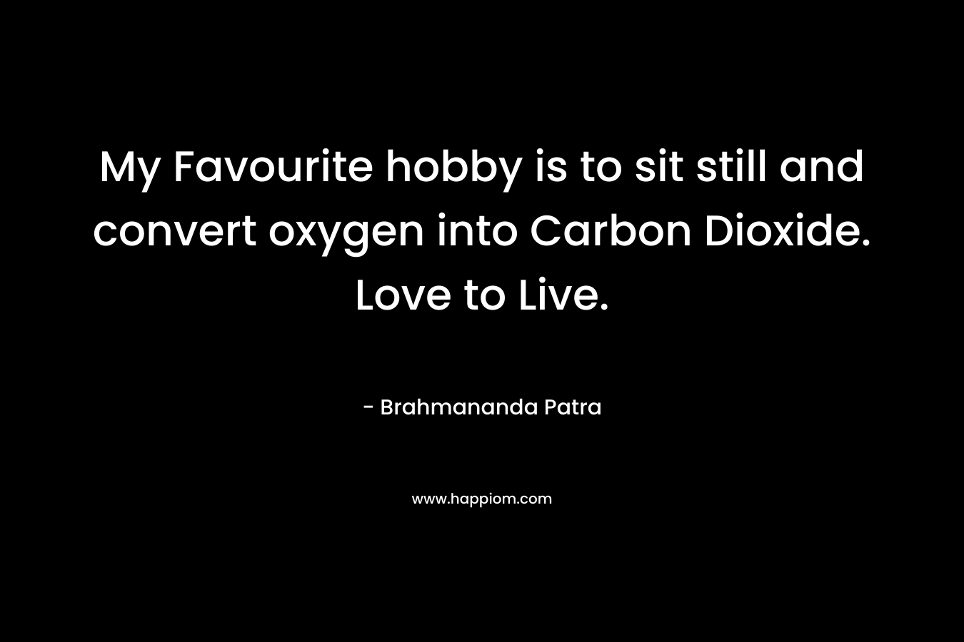 My Favourite hobby is to sit still and convert oxygen into Carbon Dioxide. Love to Live.