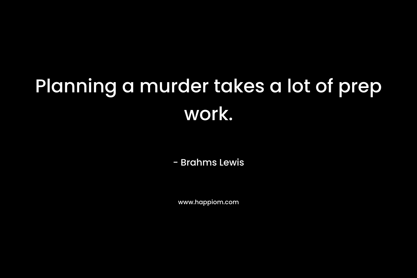 Planning a murder takes a lot of prep work. – Brahms Lewis