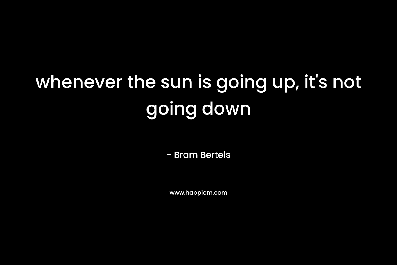 whenever the sun is going up, it’s not going down – Bram Bertels