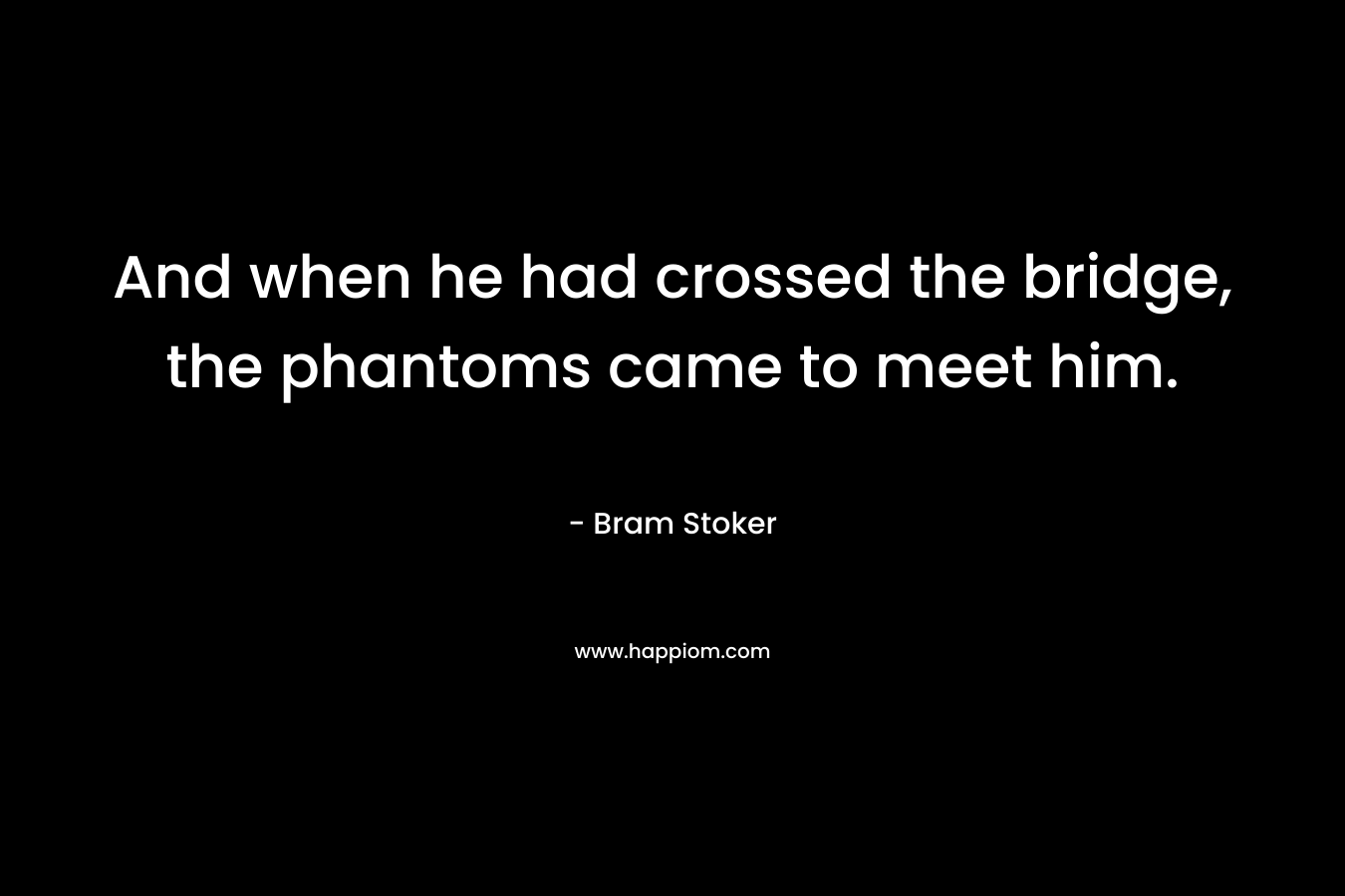 And when he had crossed the bridge, the phantoms came to meet him. – Bram Stoker