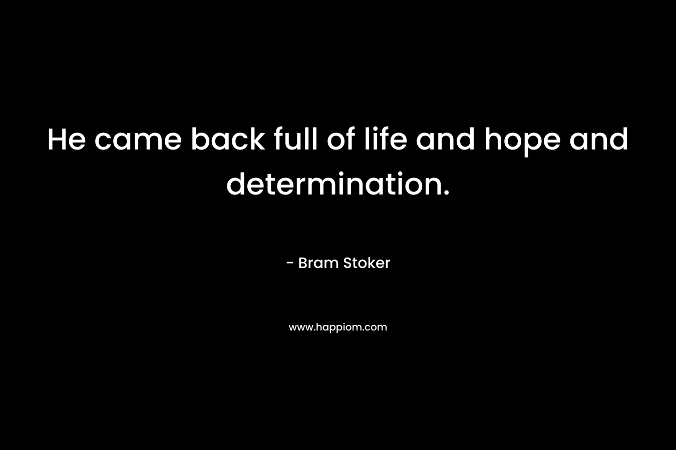 He came back full of life and hope and determination. – Bram Stoker
