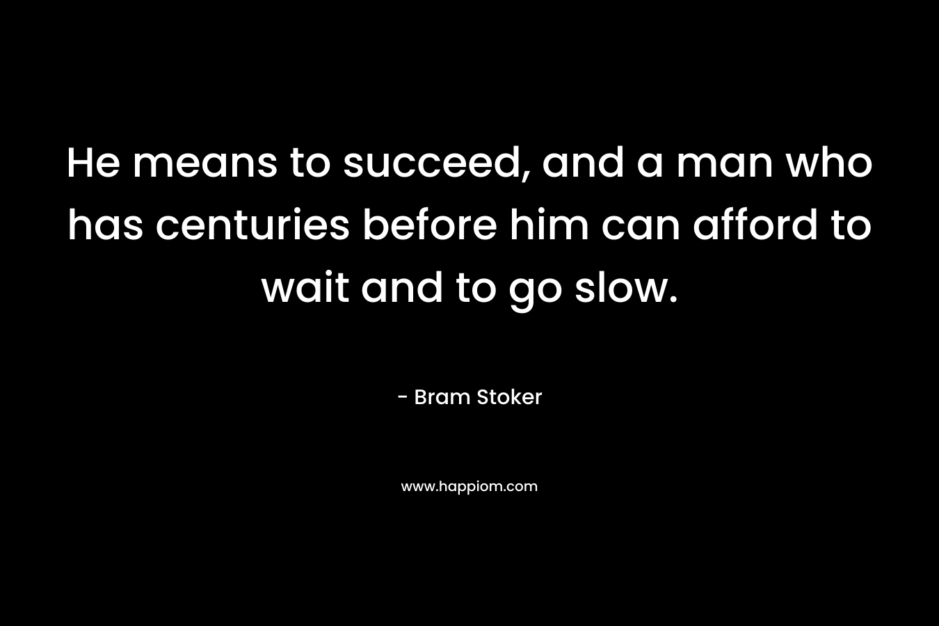 He means to succeed, and a man who has centuries before him can afford to wait and to go slow. – Bram Stoker