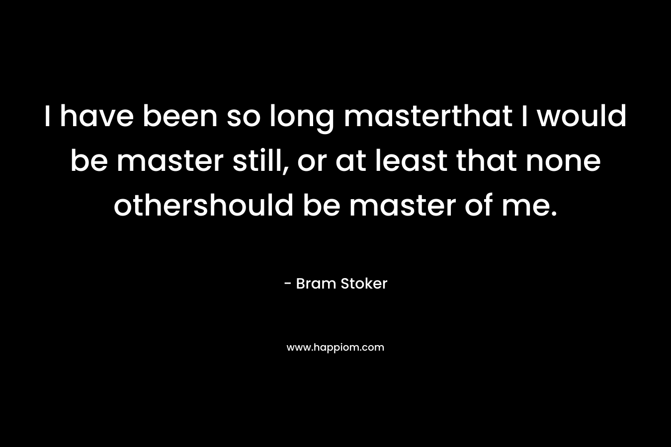 I have been so long masterthat I would be master still, or at least that none othershould be master of me. – Bram Stoker