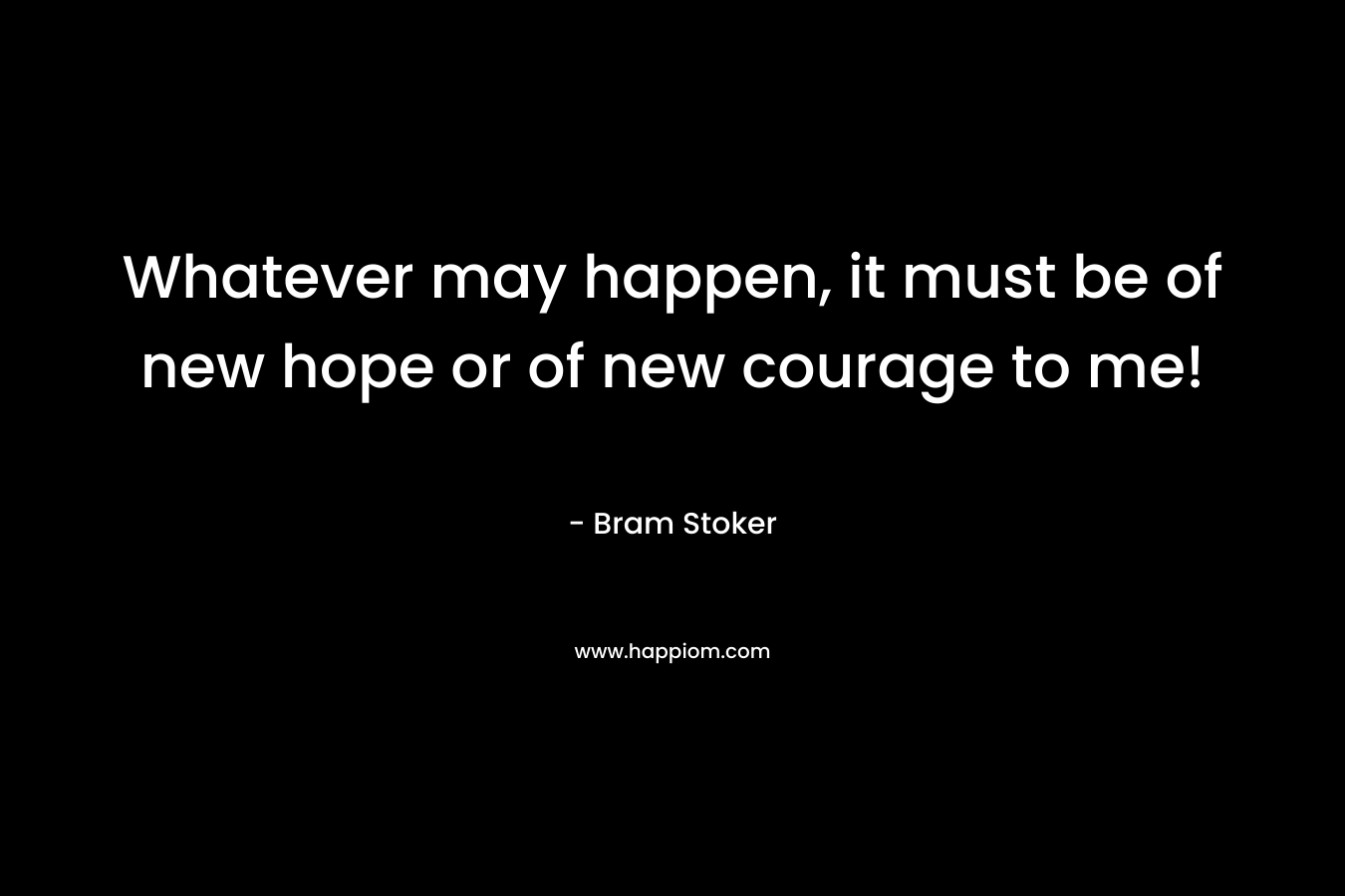 Whatever may happen, it must be of new hope or of new courage to me! – Bram Stoker