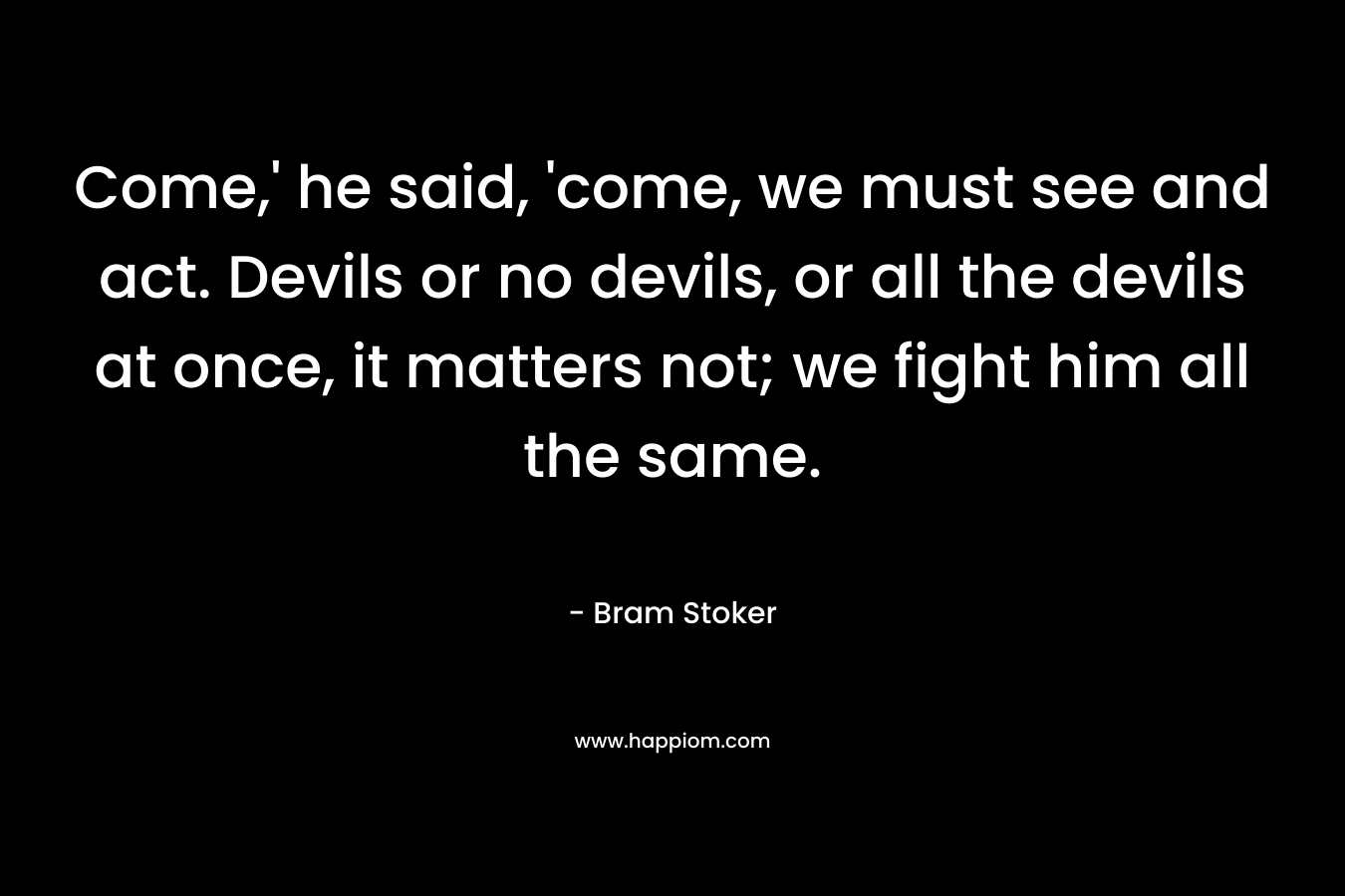 Come,’ he said, ‘come, we must see and act. Devils or no devils, or all the devils at once, it matters not; we fight him all the same. – Bram Stoker