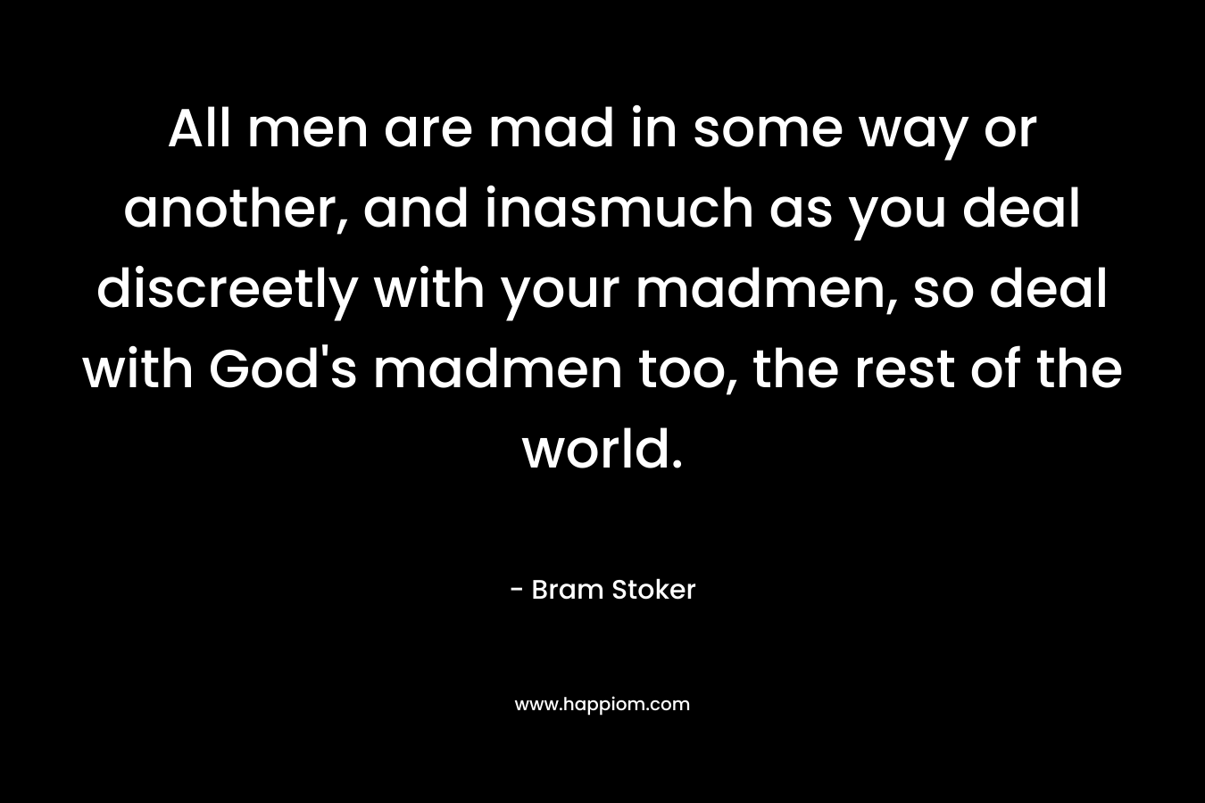 All men are mad in some way or another, and inasmuch as you deal discreetly with your madmen, so deal with God’s madmen too, the rest of the world. – Bram Stoker