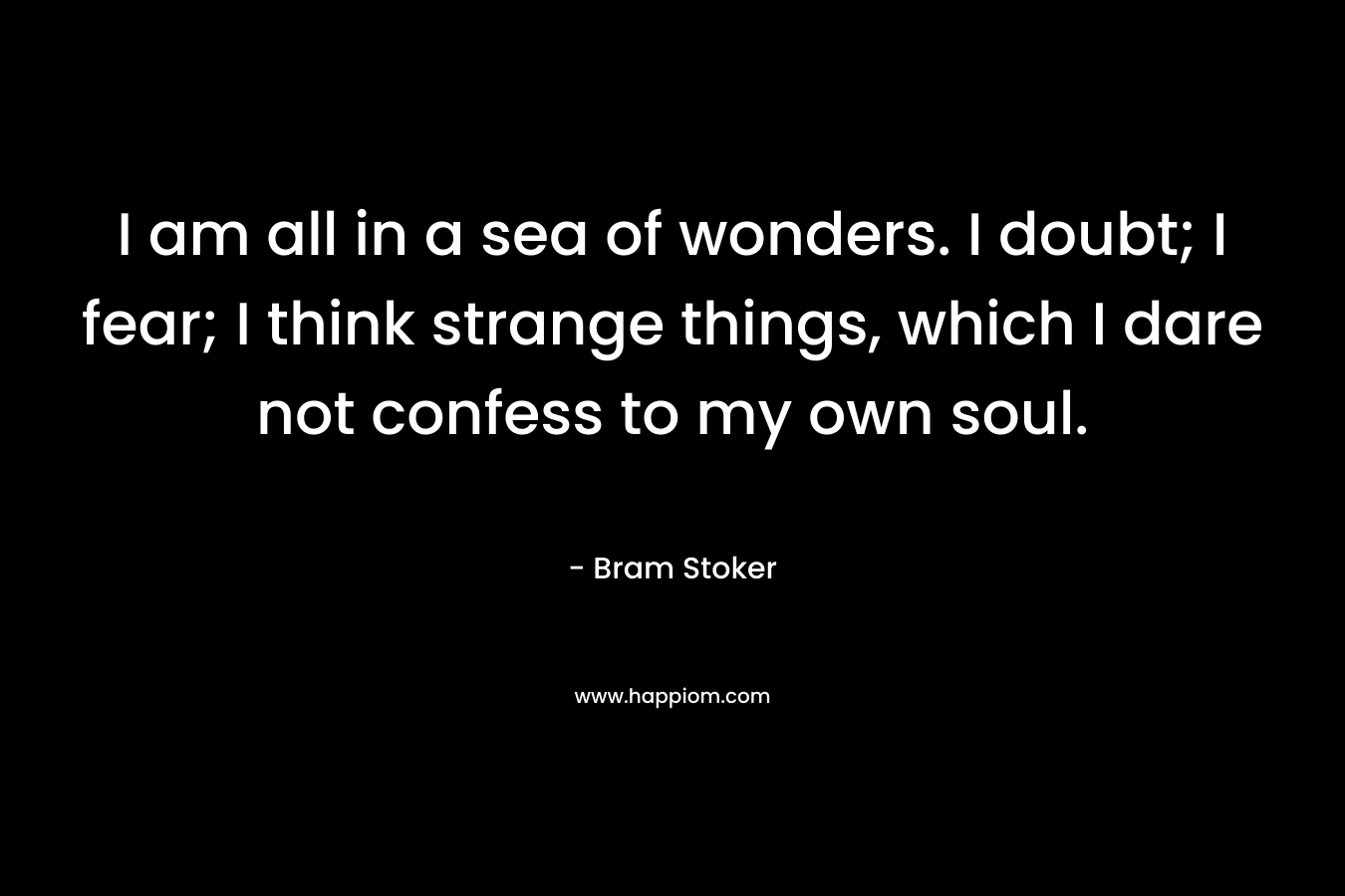 I am all in a sea of wonders. I doubt; I fear; I think strange things, which I dare not confess to my own soul.