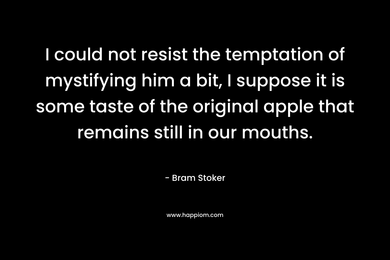 I could not resist the temptation of mystifying him a bit, I suppose it is some taste of the original apple that remains still in our mouths.