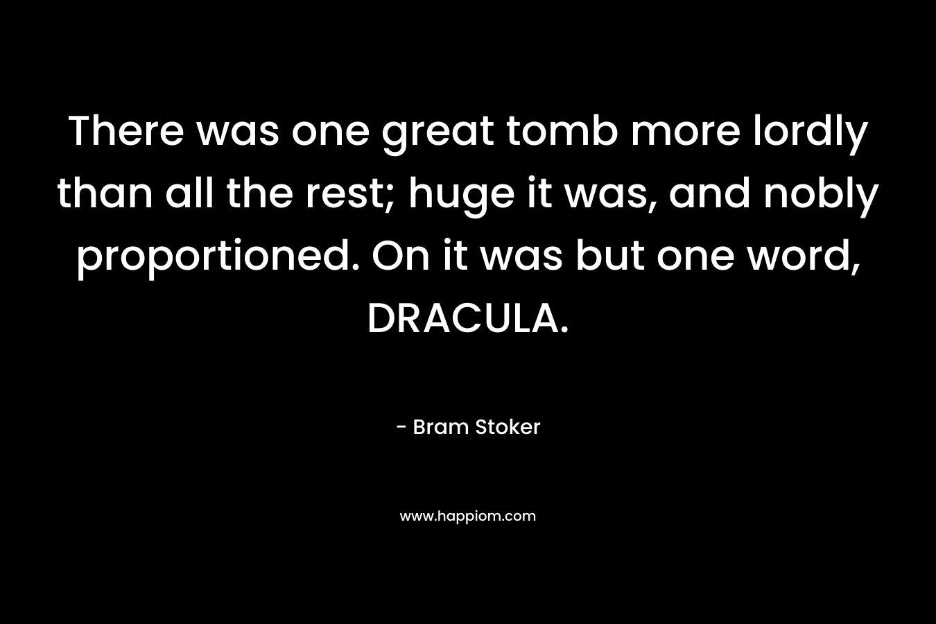 There was one great tomb more lordly than all the rest; huge it was, and nobly proportioned. On it was but one word, DRACULA. – Bram Stoker