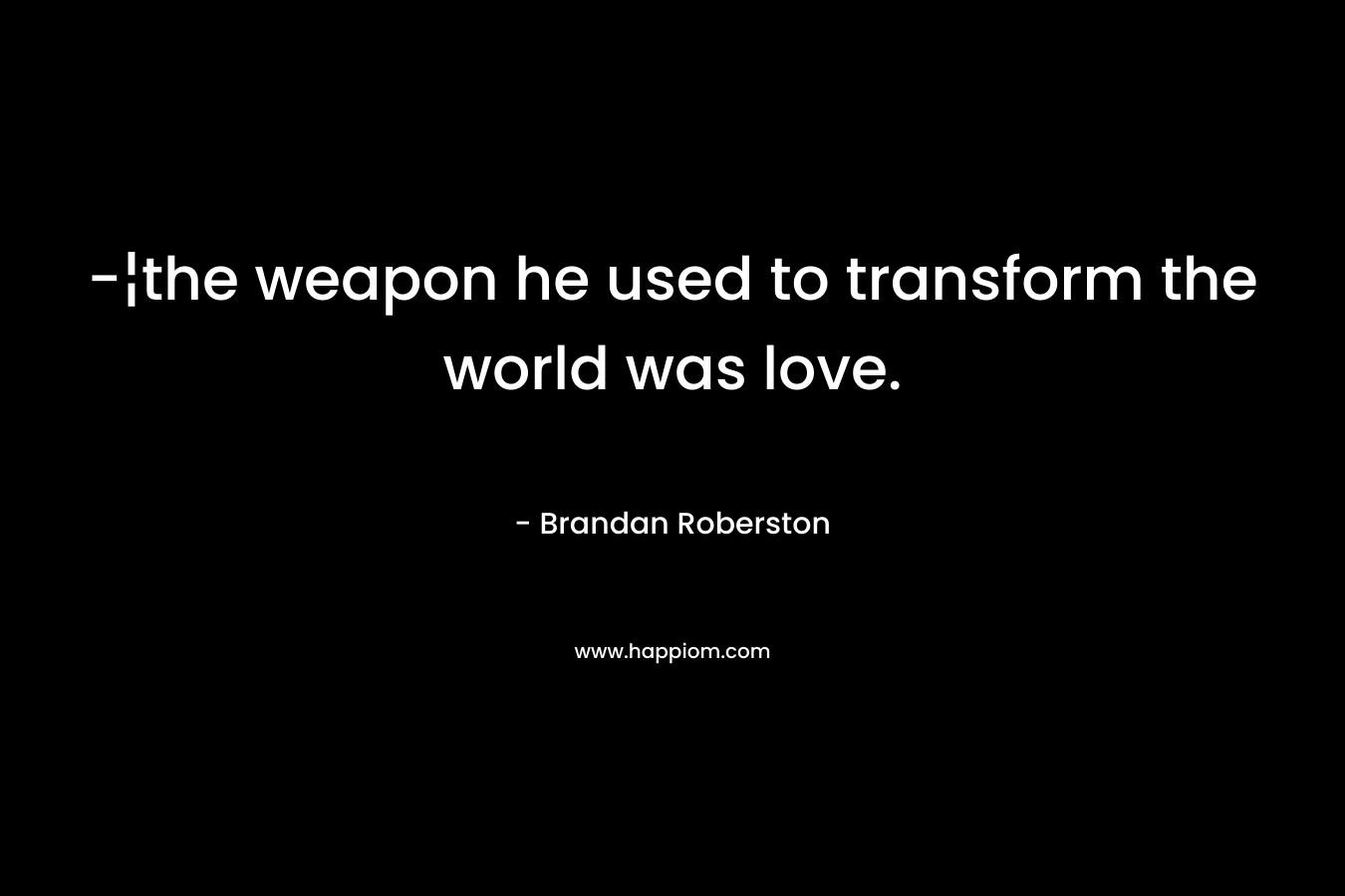 -¦the weapon he used to transform the world was love.