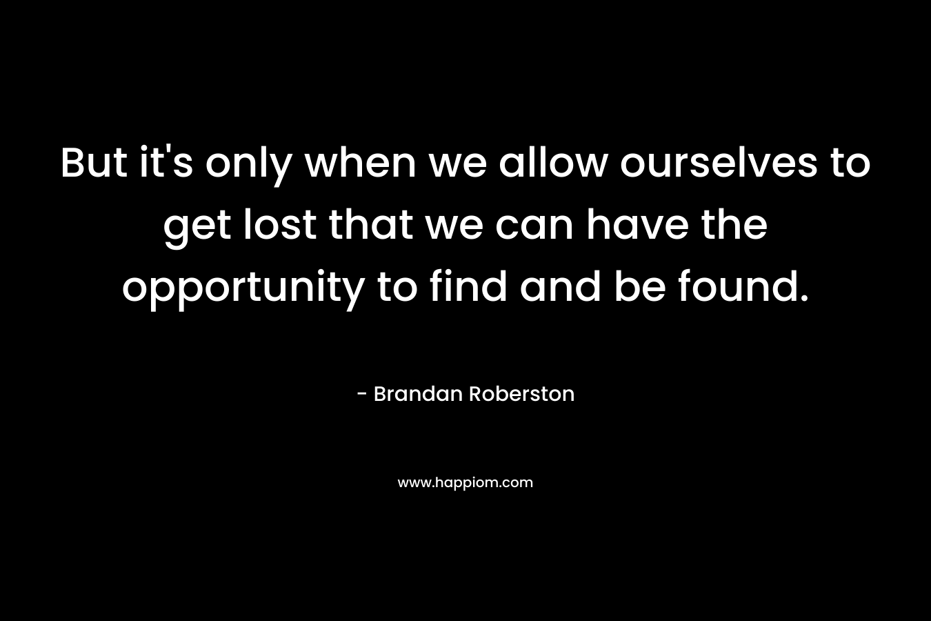 But it’s only when we allow ourselves to get lost that we can have the opportunity to find and be found. – Brandan Roberston