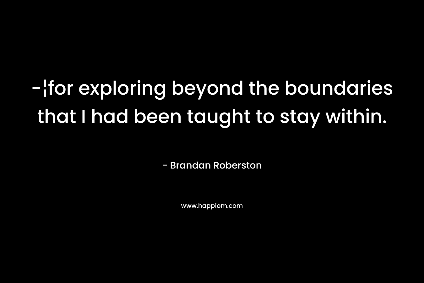 -¦for exploring beyond the boundaries that I had been taught to stay within. – Brandan Roberston