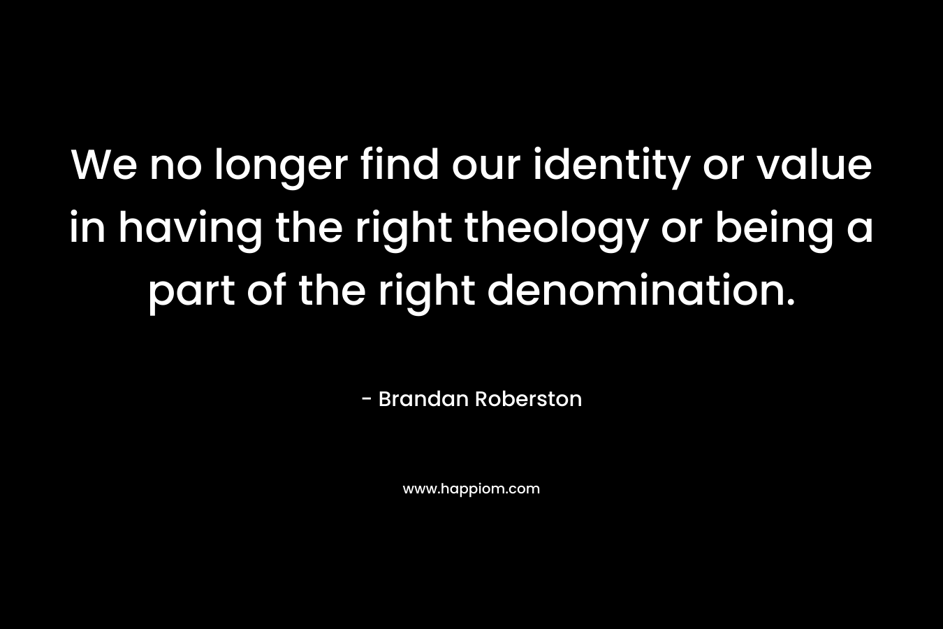 We no longer find our identity or value in having the right theology or being a part of the right denomination. – Brandan Roberston