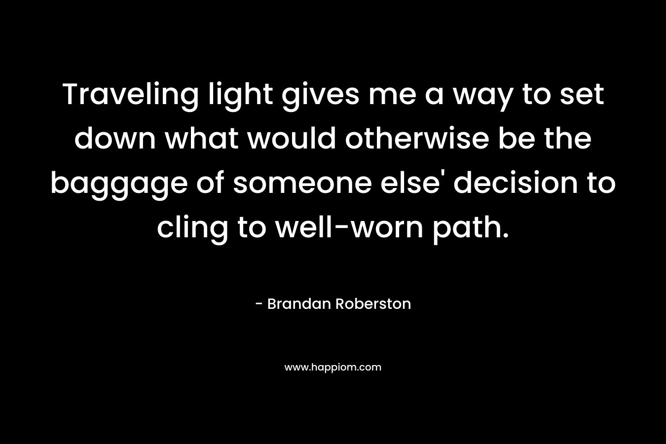 Traveling light gives me a way to set down what would otherwise be the baggage of someone else’ decision to cling to well-worn path. – Brandan Roberston