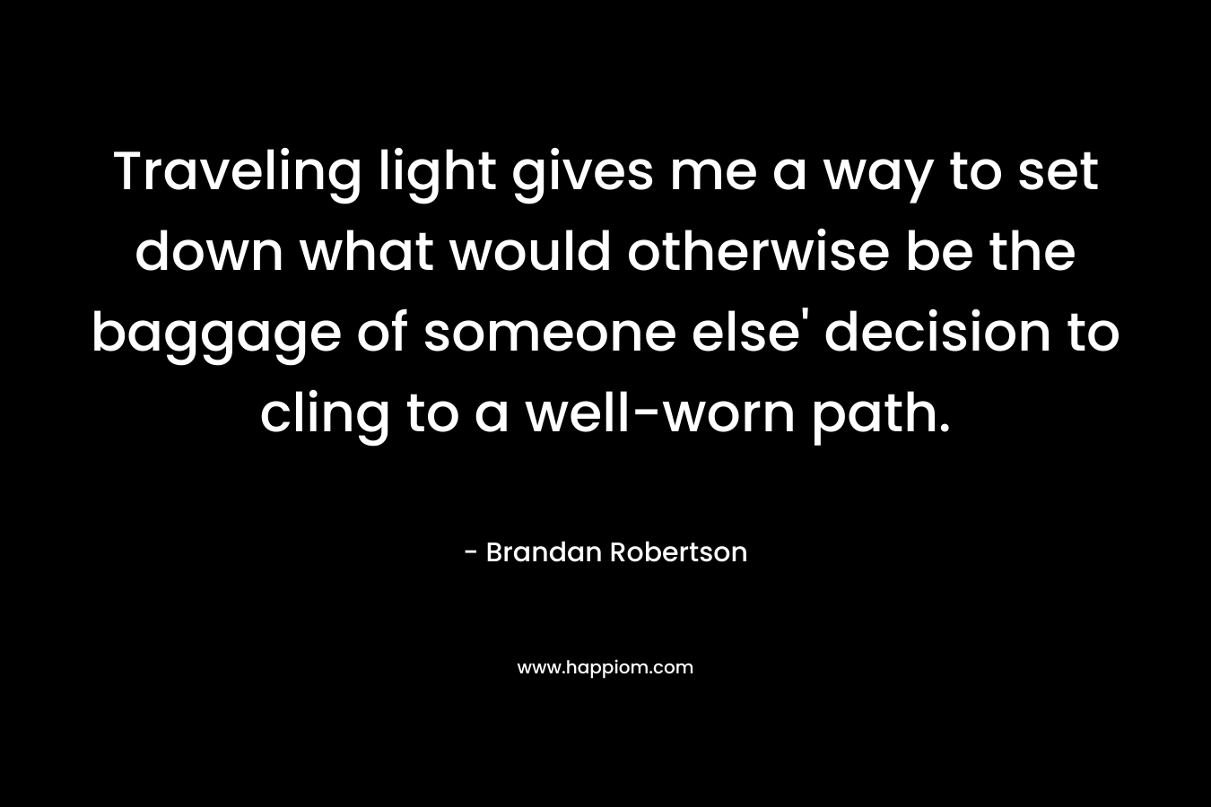 Traveling light gives me a way to set down what would otherwise be the baggage of someone else' decision to cling to a well-worn path.
