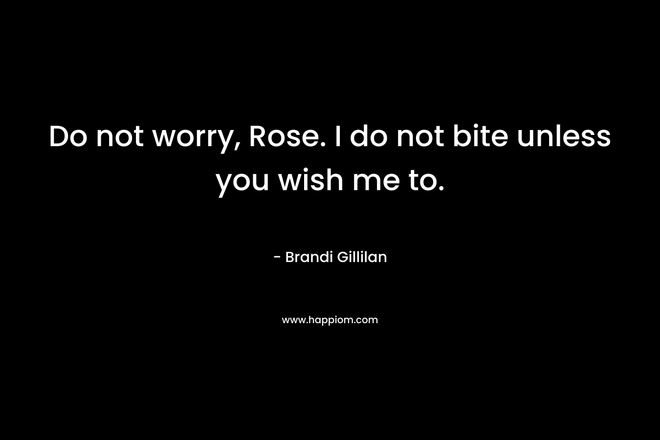 Do not worry, Rose. I do not bite unless you wish me to. – Brandi Gillilan