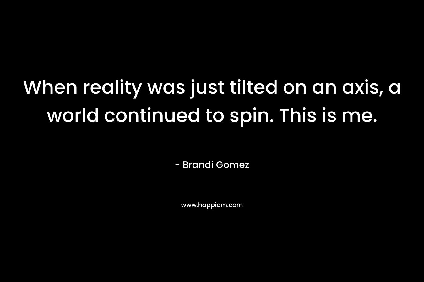 When reality was just tilted on an axis, a world continued to spin. This is me. – Brandi Gomez