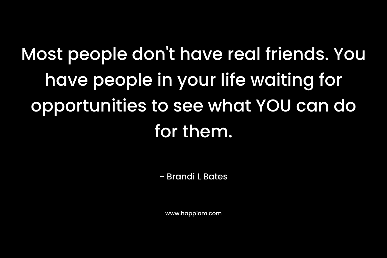 Most people don’t have real friends. You have people in your life waiting for opportunities to see what YOU can do for them. – Brandi L Bates