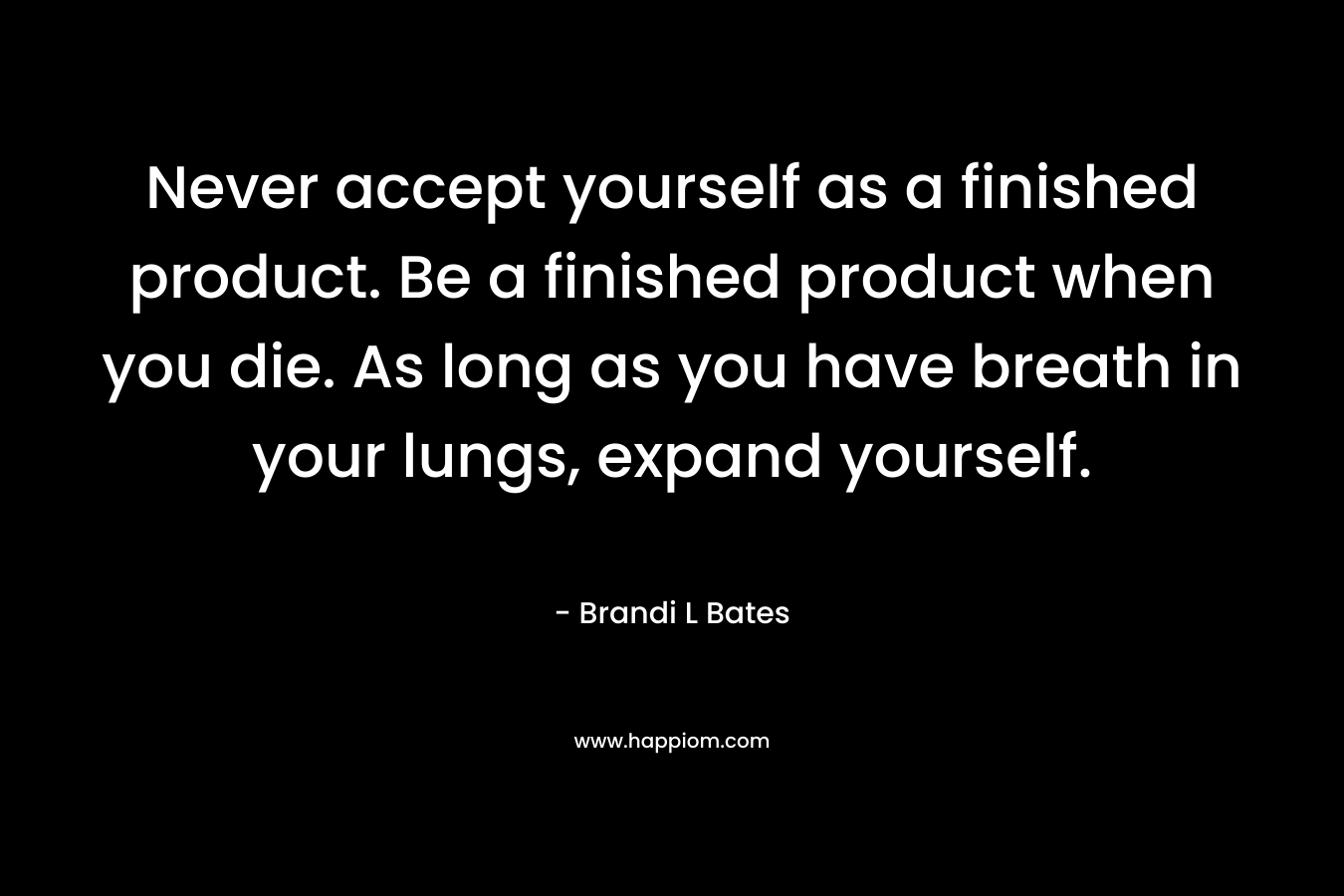 Never accept yourself as a finished product. Be a finished product when you die. As long as you have breath in your lungs, expand yourself. – Brandi L Bates