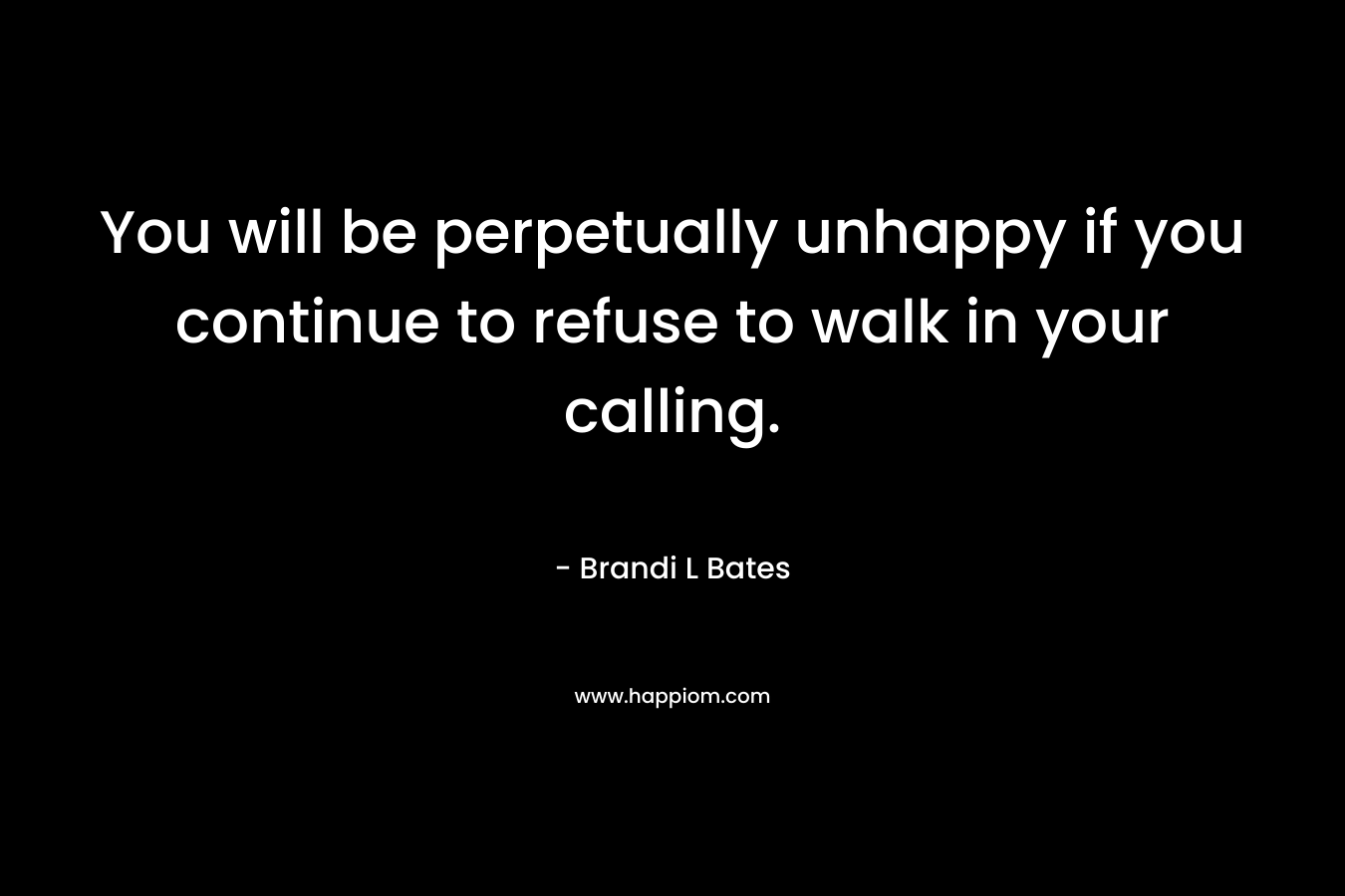 You will be perpetually unhappy if you continue to refuse to walk in your calling. – Brandi L Bates