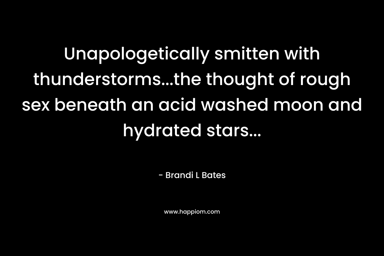 Unapologetically smitten with thunderstorms…the thought of rough sex beneath an acid washed moon and hydrated stars… – Brandi L Bates