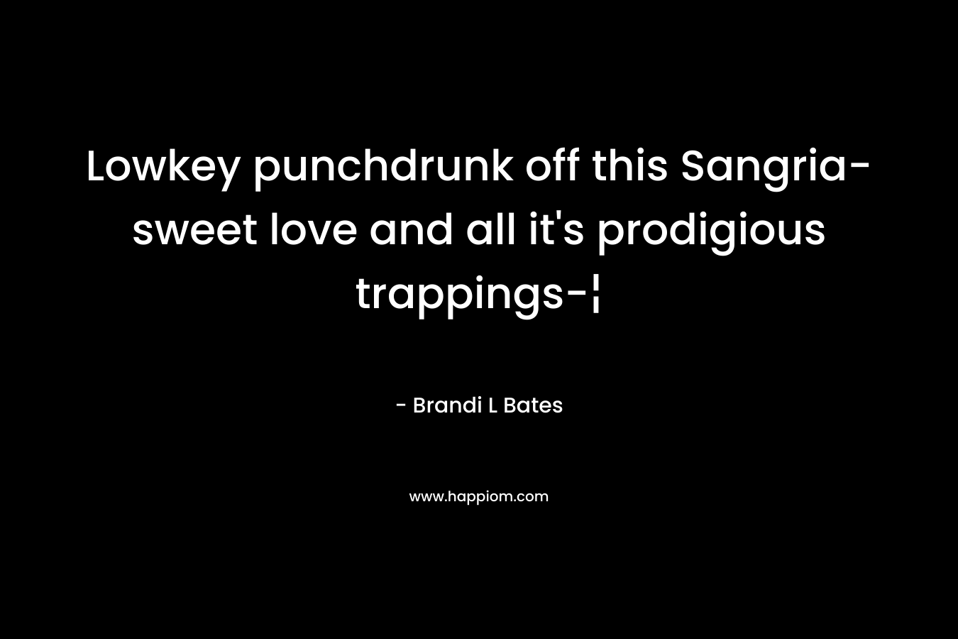 Lowkey punchdrunk off this Sangria-sweet love and all it’s prodigious trappings-¦ – Brandi L Bates