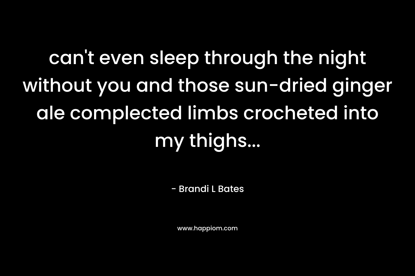 can’t even sleep through the night without you and those sun-dried ginger ale complected limbs crocheted into my thighs… – Brandi L Bates