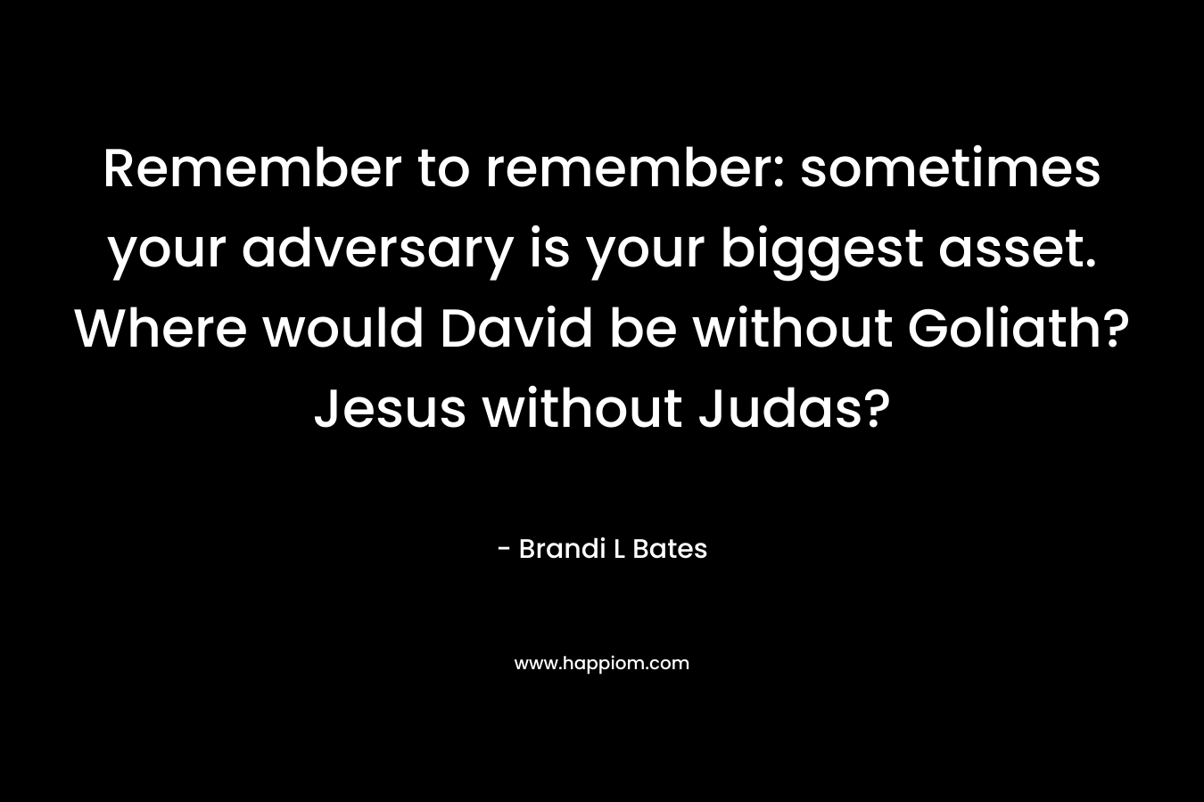 Remember to remember: sometimes your adversary is your biggest asset. Where would David be without Goliath? Jesus without Judas? – Brandi L Bates