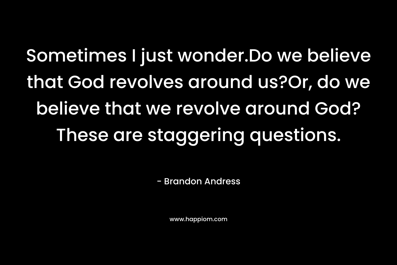 Sometimes I just wonder.Do we believe that God revolves around us?Or, do we believe that we revolve around God?These are staggering questions.