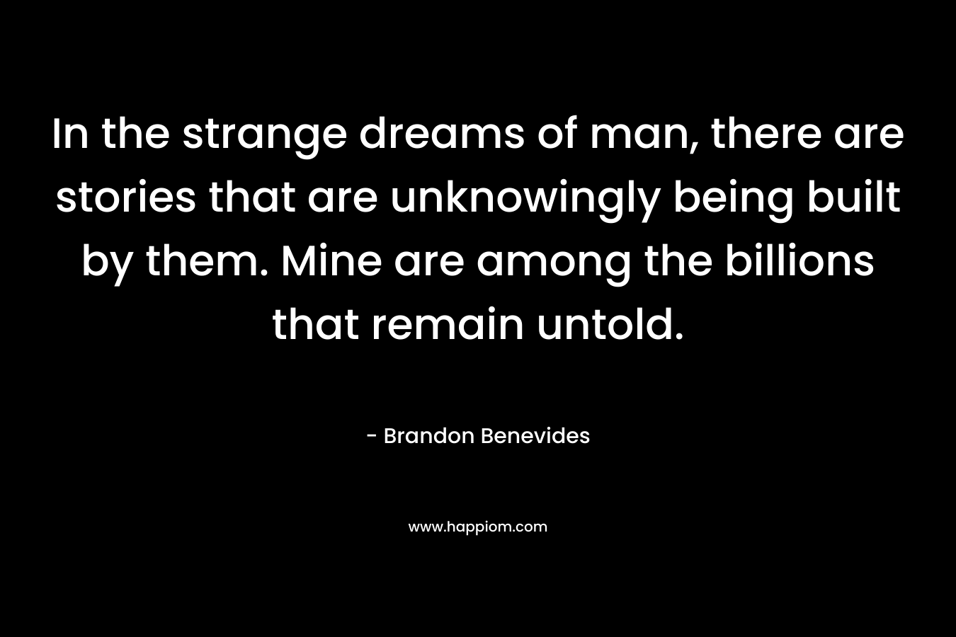 In the strange dreams of man, there are stories that are unknowingly being built by them. Mine are among the billions that remain untold.
