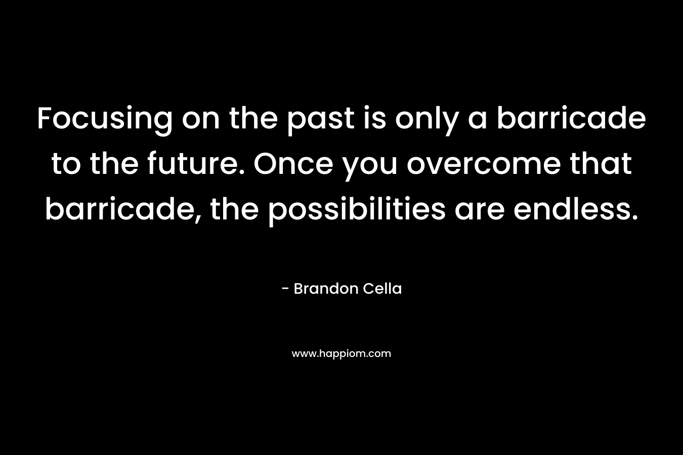 Focusing on the past is only a barricade to the future. Once you overcome that barricade, the possibilities are endless.
