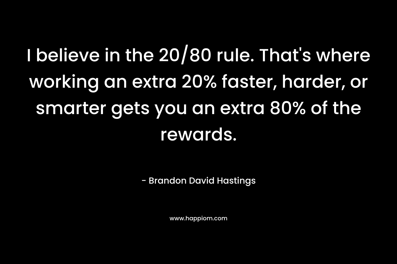 I believe in the 20/80 rule. That's where working an extra 20% faster, harder, or smarter gets you an extra 80% of the rewards.